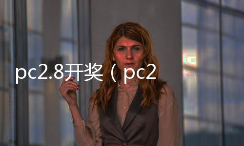 pc2.8开奖(pc28开奖官网历史) pc2.8开奖(pc28开奖官网历史)